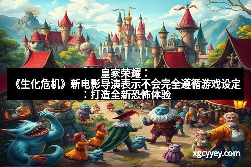 皇家荣耀：《生化危机》新电影导演表示不会完全遵循游戏设定：打造全新恐怖体验