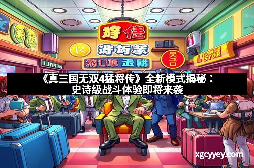 《真三国无双4猛将传》全新模式揭秘：史诗级战斗体验即将来袭